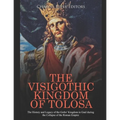 The Visigothic Kingdom of Tolosa: The History and Legacy of the Goths' Kingdom in Gaul during the Collapse of the Roman Empire