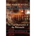 The Death of Hitler's War Machine: The Final Destruction of the Wehrmacht