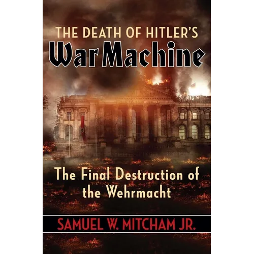 The Death of Hitler's War Machine: The Final Destruction of the Wehrmacht