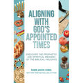 Aligning With God's Appointed Times: Discover the Prophetic and Spiritual Meaning of the Biblical Holidays