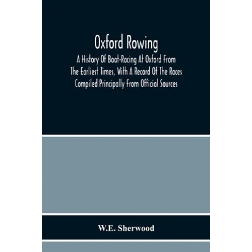 Oxford Rowing; A History Of Boat-Racing At Oxford From The Earliest Times, With A Record Of The Races Compiled Principally From Official Sources