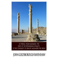 Of Persia, from Kaiomars, The First of the Peshdadian Dynasty, to the Conquest of Iran by Alexander the Great