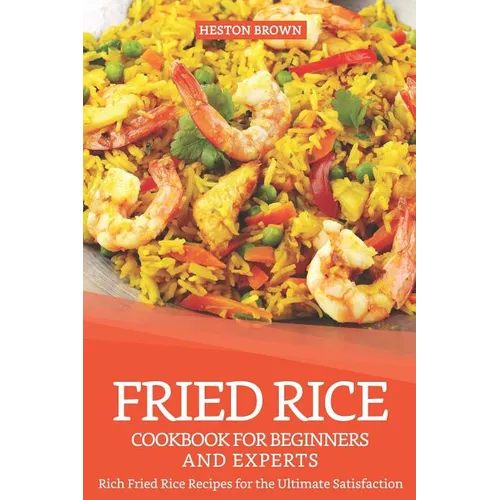 Fried Rice Cookbook for Beginners and Experts: Rich Fried Rice Recipes for the Ultimate Satisfaction