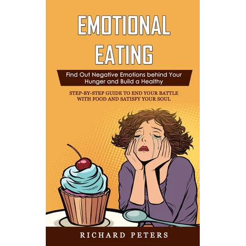 Emotional Eating: Find Out Negative Emotions behind Your Hunger and Build a Healthy (Step-by-step Guide to End Your Battle with Food and Satisfy Your