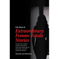 The Book of Extraordinary Femme Fatale Stories: The Best New Original Stories of the Genre Featuring Female Villains, Detectives, and Other Mysterious