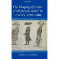 The Shaping of Ulster Presbyterian Belief and Practice, 1770-1840