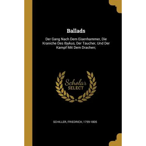 Ballads: Der Gang Nach Dem Eisenhammer, Die Kraniche Des Ibykus, Der Taucher, Und Der Kampf Mit Dem Drachen;
