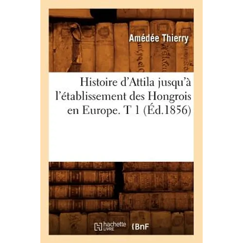 Histoire d'Attila Jusqu'à l'Établissement Des Hongrois En Europe. T 1 (Éd.1856)