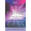 The Realm Of Power To Raise The Dead: A Divine Revelation Of How To Tap Into The Resurrection Power Of Christ To Raise The Dead