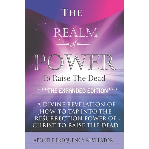 The Realm Of Power To Raise The Dead: A Divine Revelation Of How To Tap Into The Resurrection Power Of Christ To Raise The Dead