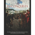 The Reconquista: The History and Legacy of the Conflicts Between the Moors and Christians on the Iberian Peninsula