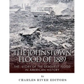 The Johnstown Flood of 1889: The Story of the Deadliest Flood in American History