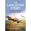 The Lancaster Story: True Tales of Britain's Legendary Bomber