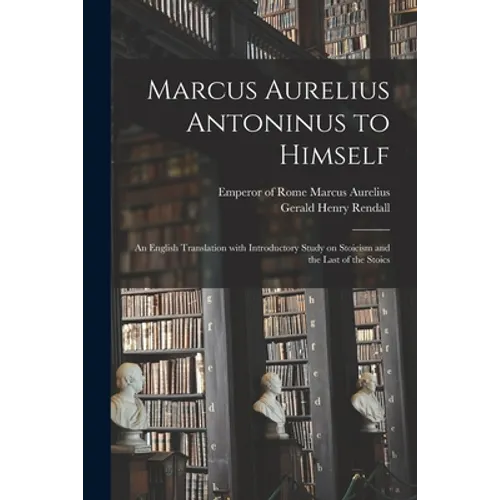 Marcus Aurelius Antoninus to Himself: an English Translation With Introductory Study on Stoicism and the Last of the Stoics