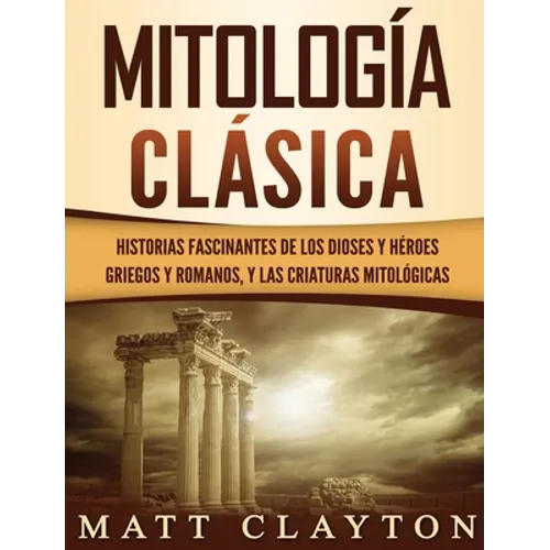 Mitología Clásica: Historias Fascinantes de los Dioses y Héroes Griegos y Romanos, y las Criaturas Mitológicas