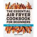 The Essential Air Fryer Cookbook for Beginners: Easy, Foolproof Recipes for Your Air Fryer