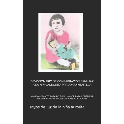 Devocionario de Consagración Familiar a la Niña Aurorita Prado Quintanilla: Novena Y Santo Rosario En Su Honor Para Conseguir Prosperidad En Todas Las