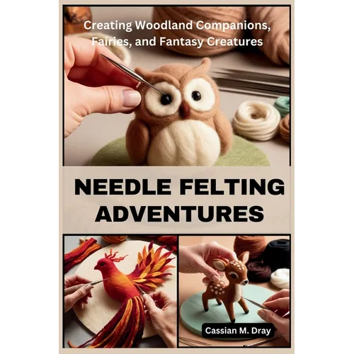 Needle Felting Adventures: Creating Woodland Companions, Fairies, and Fantasy Creatures