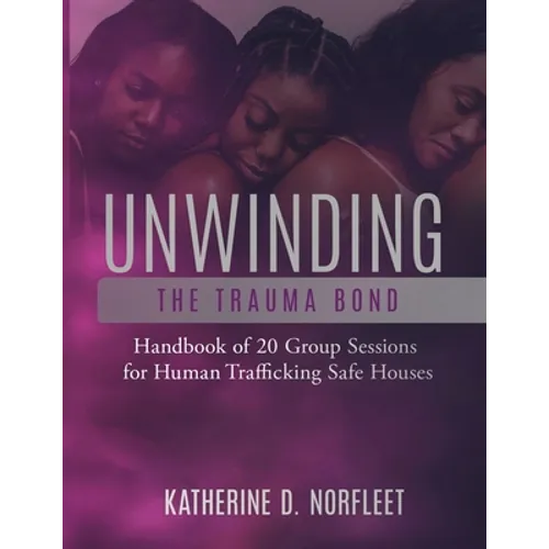 Unwinding the Trauma Bond: Handbook of 20 Group Sessions for Human Trafficking Safe Houses
