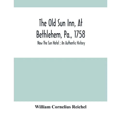 The Old Sun Inn, At Bethlehem, Pa., 1758: Now The Sun Hotel; An Authentic History