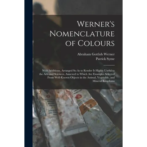 Werner's Nomenclature of Colours: With Additions, Arranged So As to Render It Highly Useful to the Arts and Sciences. Annexed to Which Are Examples Se