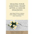 Healing Your Grieving Heart After a Cancer Diagnosis: 100 Practical Ideas for Coping, Surviving, and Thriving
