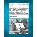A Moral Review of the Conduct and Case of Mary Ashford, in Refutation of the Arguments Adduced in Defence of Her Supposed Violator and Murderer