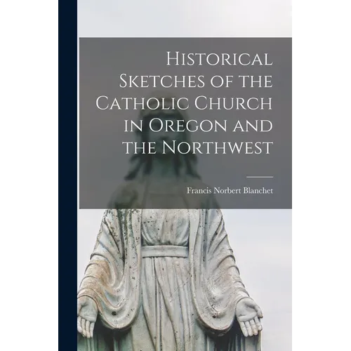 Historical Sketches of the Catholic Church in Oregon and the Northwest [microform]