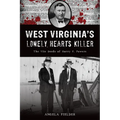 West Virginia's Lonely Hearts Killer: The Vile Deeds of Harry F. Powers