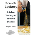 French Cookery: A Select Variety of French Dishes