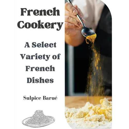 French Cookery: A Select Variety of French Dishes