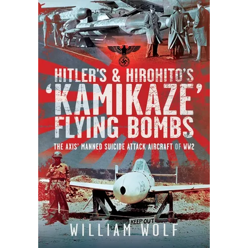 Hitler's and Hirohito's 'Kamikaze' Flying Bombs: The Axis' Manned Suicide Attack Aircraft of Ww2