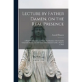 Lecture by Father Damen, on the Real Presence [microform]: a Beautiful Discourse, in Which the Doctrine of the Catholic Church is Proved, and All Natu