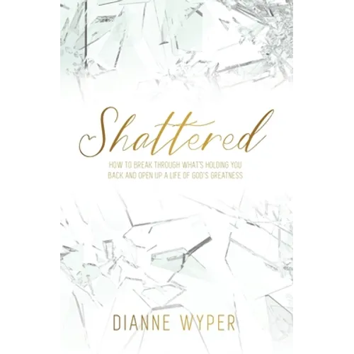Shattered: How to break through what's holding you back and open up a life of God's greatness