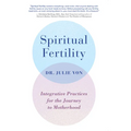 Spiritual Fertility: Integrative Practices for the Journey to Motherhood