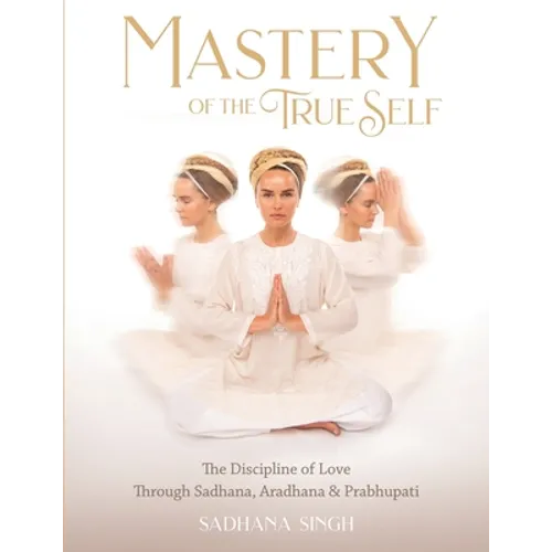 Mastery of the True Self: The Discipline of Love Through Sadhana, Aradhana and Prabhupati