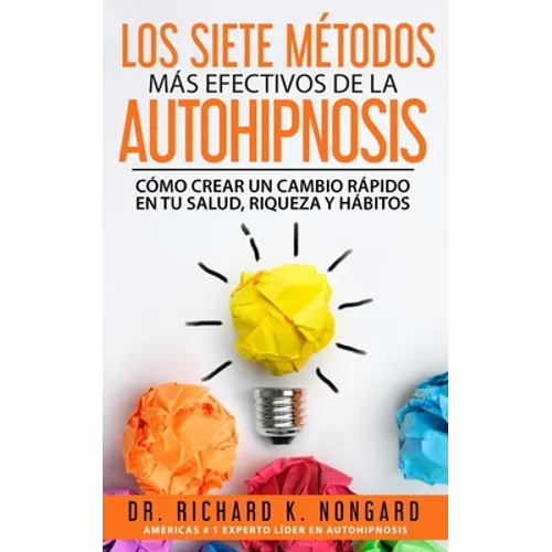Los SIETE Métodos Más EFECTIVOS de la AUTOHIPNOSIS: Cómo Crear un Cambio Rápido en tu Salud, Riqueza y Hábitos