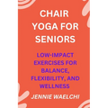 Chair Yoga for Seniors: Low-Impact Exercises for Balance, Flexibility, and Wellness