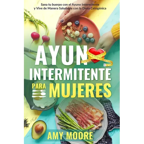 Ayuno Intermitente para Mujeres: El Poderoso Secreto y Plan de Alimentación para las Mujeres que Quieren Perder Peso con la Dieta Cetogénica, Sanar su