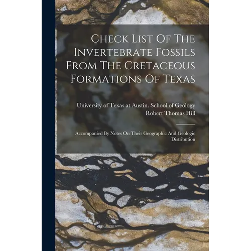 Check List Of The Invertebrate Fossils From The Cretaceous Formations Of Texas: Accompanied By Notes On Their Geographic And Geologic Distribution