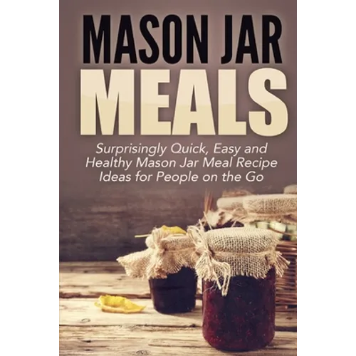 Mason Jar Meals: Surprisingly Quick, Easy and Healthy Mason Jar Meal Recipe Ideas for People on the Go