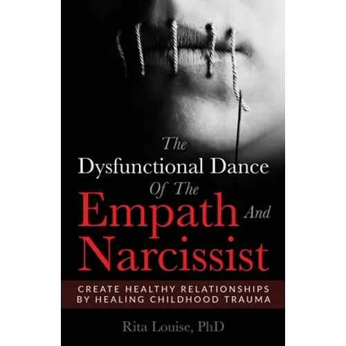 The Dysfunctional Dance Of The Empath And Narcissist: Create Healthy Relationships By Healing Childhood Trauma