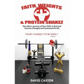 Faith, Weights and Protein Shakez: One Man's Journey of How Faith in God and Exercise Changed and Sustained His Life