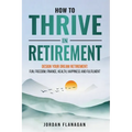 How to Thrive in Retirement: DESIGN YOUR DREAM RETIREMENT: Fun, Freedom, Health, Happiness and Fulfilment