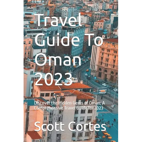 Travel Guide To Oman 2023: Discover the Hidden Gems of Oman: A Comprehensive Travel Guide for 2023