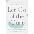 Let Go of the Guilt: Stop Beating Yourself Up and Take Back Your Joy
