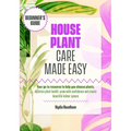 Houseplant Care Made Easy: Your go-to resource to help you choose plants, optimize plant health, grow with confidence and create beautiful indoor spac