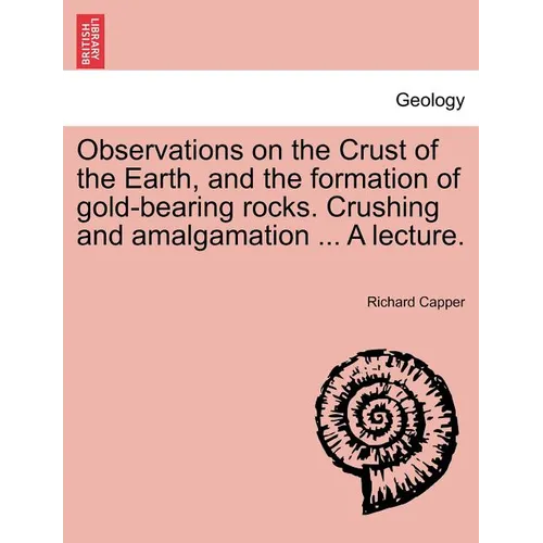 Observations on the Crust of the Earth, and the Formation of Gold-Bearing Rocks. Crushing and Amalgamation ... a Lecture.