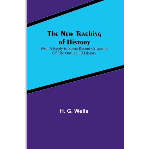 The New Teaching of History; With a reply to some recent criticisms of The Outline of History