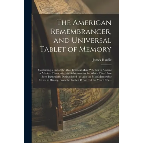 The American Remembrancer, and Universal Tablet of Memory: Containing a List of the Most Eminent Men, Whether in Ancient or Modern Times, With the Ach